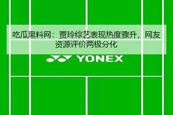 吃瓜黑料网：贾玲综艺表现热度骤升，网友资源评价两极分化