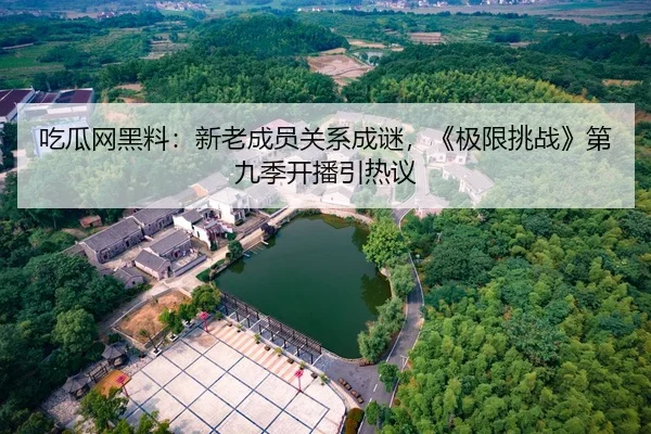 吃瓜网黑料：新老成员关系成谜，《极限挑战》第九季开播引热议